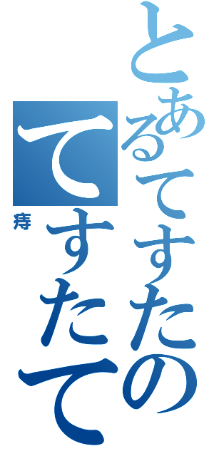 とあるてすたのてすたてすた（痔）