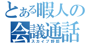 とある暇人の会議通話（スカイプ野郎）