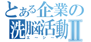 とある企業の洗脳活動Ⅱ（エ～シ～）