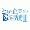 とある企業の洗脳活動Ⅱ（エ～シ～）