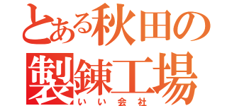 とある秋田の製錬工場（いい会社）