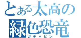 とある太高の緑色恐竜（ガチャピン）