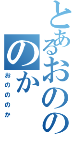 とあるおのののか（おのののか）