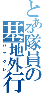 とある隊員の基地外行動（バックレ）