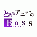 とあるアニヲタのＢａｓｓ（ｇｅｎｋｉ）