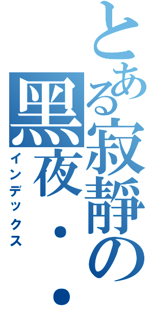 とある寂靜の黑夜．．．．（インデックス）