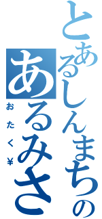 とあるしんまちのあるみさん（おたく￥）