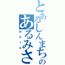 とあるしんまちのあるみさん（おたく￥）