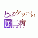 とあるケツアゴの厨二病（宮崎雅大）