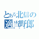 とある北信の適当野郎（みつお）