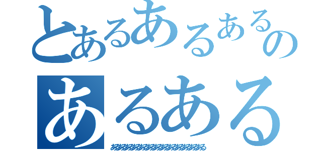 とあるあるあるあるあるあるあるあるあるあるあるあるあるあるあるあるあるあるあるのあるあるあるあるあるあるあるある（あるあるあるあるあるあるあるあるあるあるあるあるある）