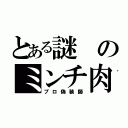 とある謎のミンチ肉（プロ偽装師）