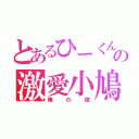 とあるひーくんの激愛小鳩（俺の嫁）