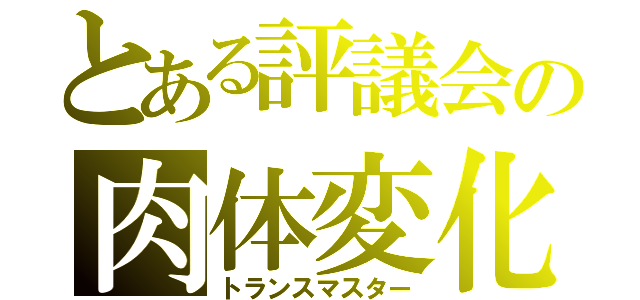 とある評議会の肉体変化（トランスマスター）