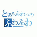 とあるふわっのふわふわ（フフフフフフフフフフフフフフフフフフフフフフフフフフフフフフフフフフフフフフフフフフフフフフフフフフフフふふふふふふふふふふふふふふふふふふふふふふふふふふふふふふふふふ）