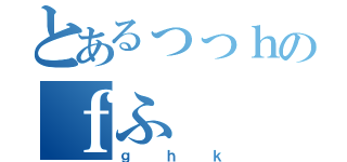 とあるっっｈのｆふ（ｇｈｋ）