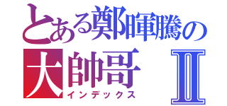 とある鄭暉騰の大帥哥Ⅱ（インデックス）