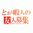 とある暇人の友人募集（かまってちゃん）