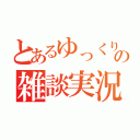 とあるゆっくりの雑談実況（）