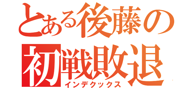 とある後藤の初戦敗退（インデクックス）