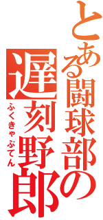 とある闘球部の遅刻野郎（ふくきゃぷてん）