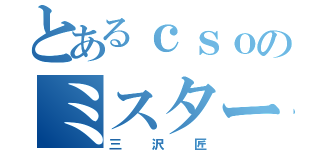 とあるｃｓｏのミスター（三沢匠）