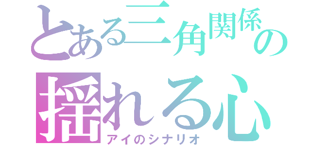 とある三角関係の揺れる心（アイのシナリオ）