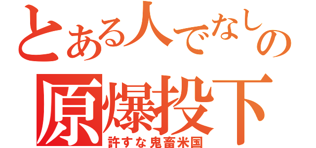 とある人でなしの原爆投下（許すな鬼畜米国）