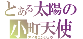 とある太陽の小町天使（アイモエンジェウ）