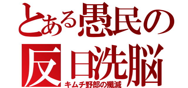 とある愚民の反日洗脳（キムチ野郎の殲滅）