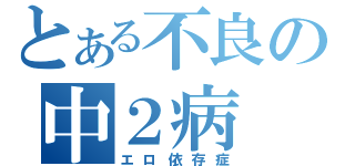 とある不良の中２病（エロ依存症）