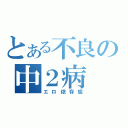 とある不良の中２病（エロ依存症）