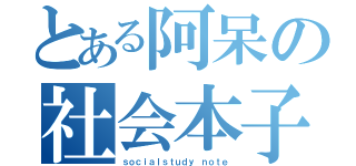 とある阿呆の社会本子（ｓｏｃｉａｌｓｔｕｄｙ ｎｏｔｅ）