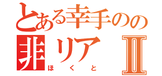 とある幸手のの非リアⅡ（ほくと）