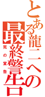 とある龍二への最終警告（死の宣告）