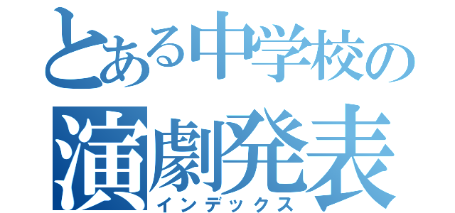 とある中学校の演劇発表会（インデックス）