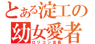 とある淀工の幼女愛者（ロリコン会長）