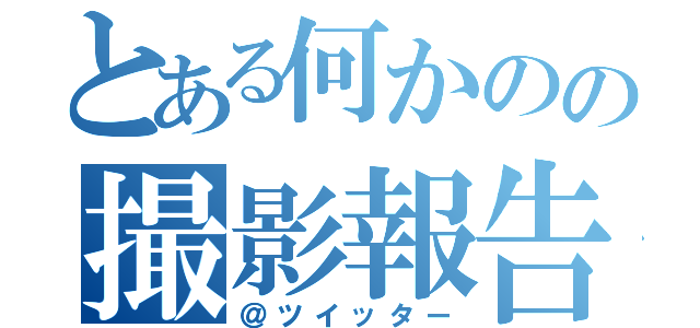 とある何かのの撮影報告（＠ツイッター）