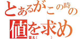 とあるがこの時の値を求めよ（答え（   ））