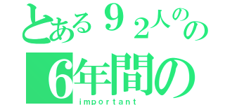 とある９２人の仲間の６年間の思い出（ｉｍｐｏｒｔａｎｔ ）