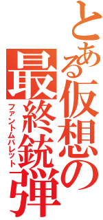 とある仮想の最終銃弾（ファントムバレット）