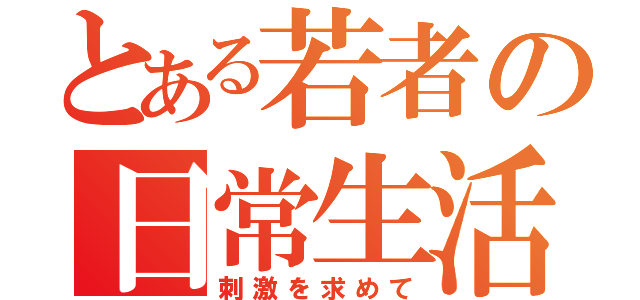 とある若者の日常生活（刺激を求めて）