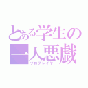 とある学生の一人悪戯（ソロプレイヤー）