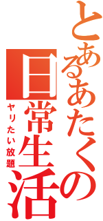 とあるあたくの日常生活（ヤリたい放題）