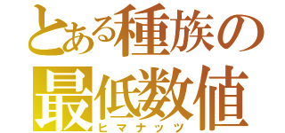 とある種族の最低数値（ヒマナッツ）