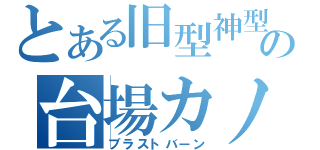 とある旧型神型の台場カノン（ブラストバーン）