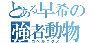 とある早希の強者動物（コペルニクス）