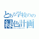 とある学校のの緑色計画（グリーンプロジェクト）