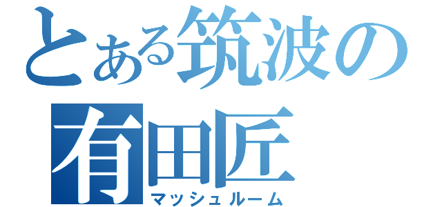 とある筑波の有田匠（マッシュルーム）