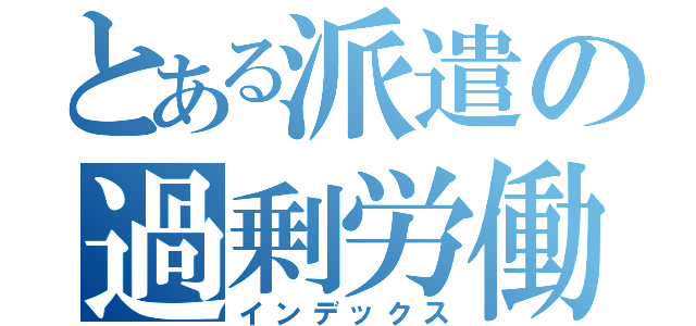 とある派遣の過剰労働（インデックス）